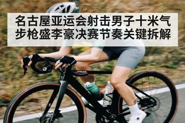 名古屋亚运会射击男子十米气步枪盛李豪决赛节奏关键拆解