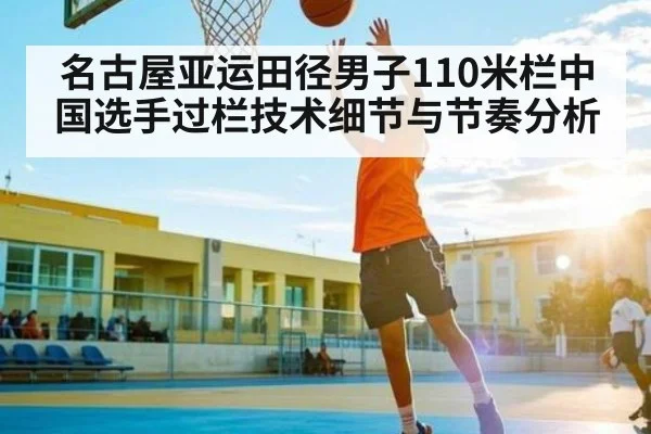 名古屋亚运田径男子110米栏中国选手过栏技术细节与节奏分析