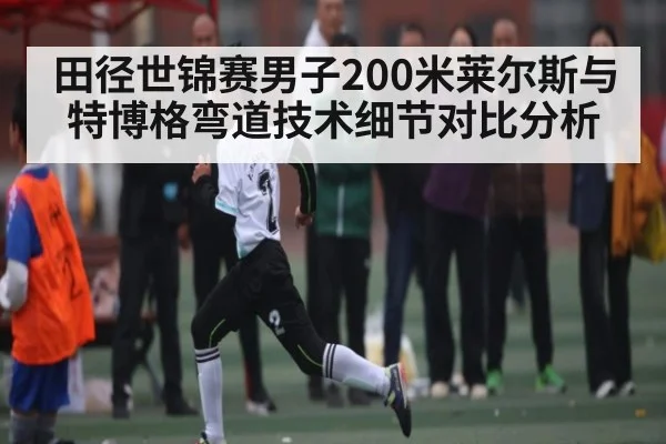 田径世锦赛男子200米莱尔斯与特博格弯道技术细节对比分析
