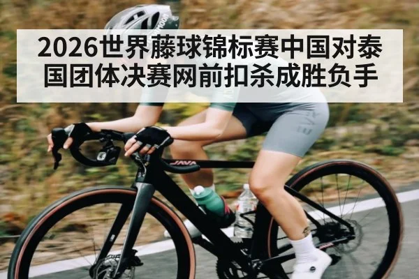 2026世界藤球锦标赛中国对泰国团体决赛网前扣杀成胜负手