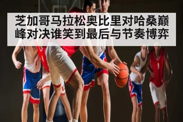 芝加哥马拉松奥比里对哈桑巅峰对决谁笑到最后与节奏博弈